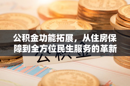 景洪公积金功能拓展，从住房保障到全方位民生服务的革新之路