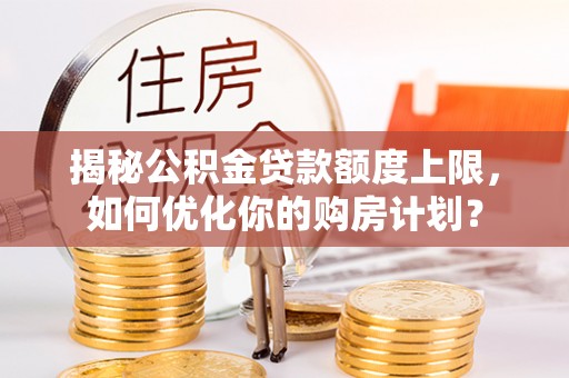 景洪揭秘公积金贷款额度上限，如何优化你的购房计划？