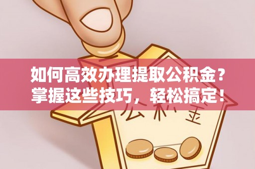 景洪如何高效办理提取公积金？掌握这些技巧，轻松搞定！