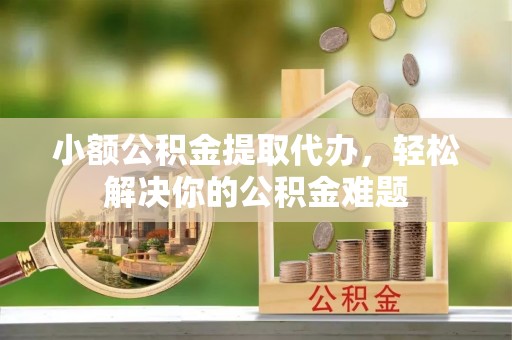景洪小额公积金提取代办，轻松解决你的公积金难题