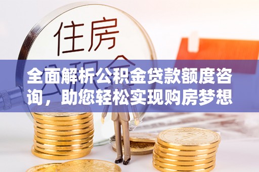 景洪全面解析公积金贷款额度咨询，助您轻松实现购房梦想