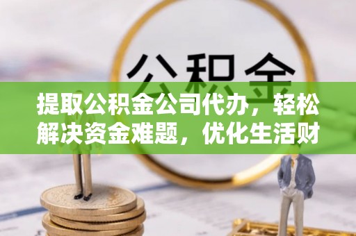 景洪提取公积金公司代办，轻松解决资金难题，优化生活财务管理