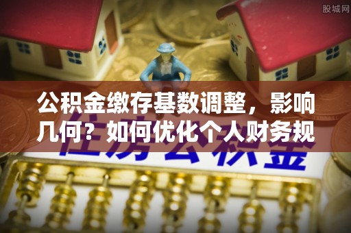 景洪公积金缴存基数调整，影响几何？如何优化个人财务规划