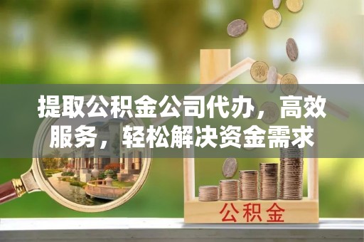 景洪提取公积金公司代办，高效服务，轻松解决资金需求