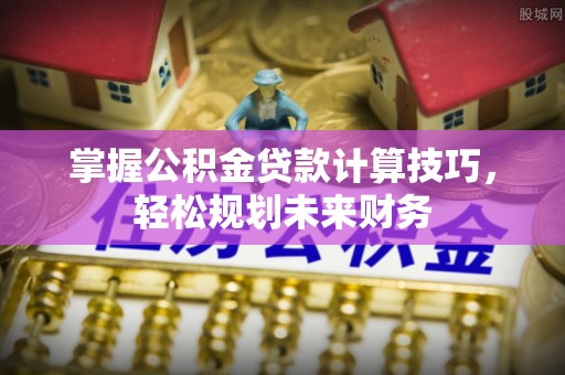 景洪掌握公积金贷款计算技巧，轻松规划未来财务