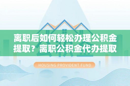 景洪离职后如何轻松办理公积金提取？离职公积金代办提取全攻略