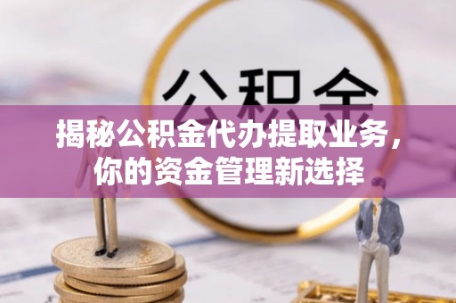 景洪揭秘公积金代办提取业务，你的资金管理新选择