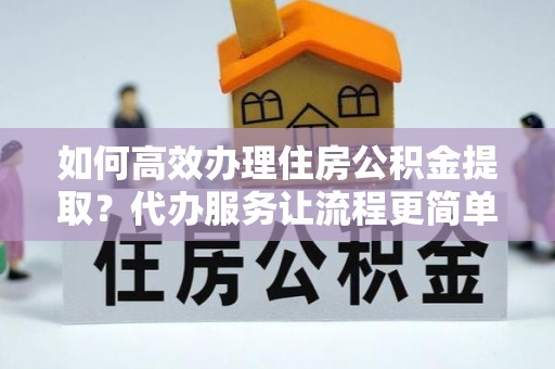景洪如何高效办理住房公积金提取？代办服务让流程更简单