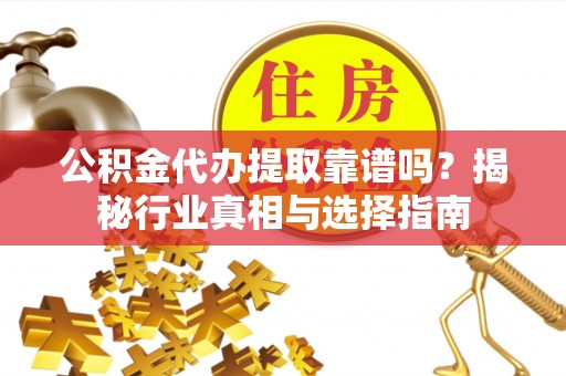 景洪公积金代办提取靠谱吗？揭秘行业真相与选择指南