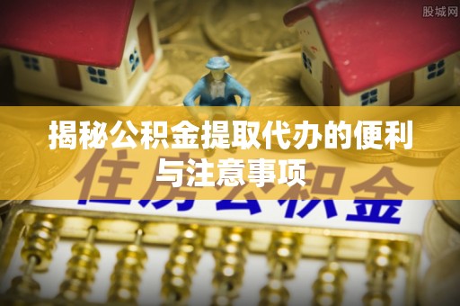 景洪揭秘公积金提取代办的便利与注意事项