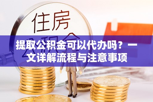 景洪提取公积金可以代办吗？一文详解流程与注意事项