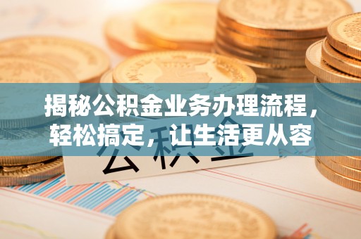 景洪揭秘公积金业务办理流程，轻松搞定，让生活更从容