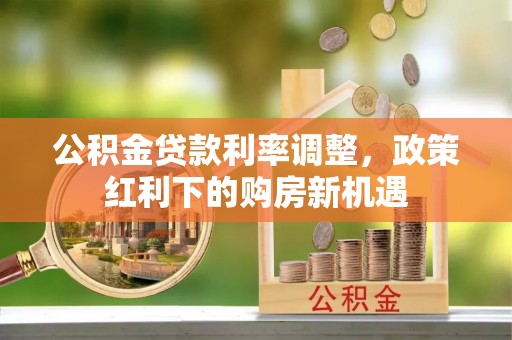 景洪公积金贷款利率调整，政策红利下的购房新机遇
