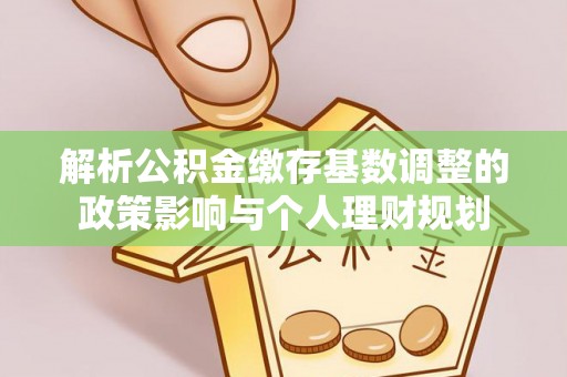 景洪解析公积金缴存基数调整的政策影响与个人理财规划