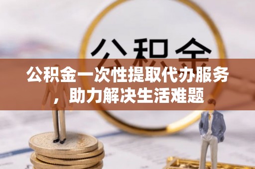 景洪公积金一次性提取代办服务，助力解决生活难题