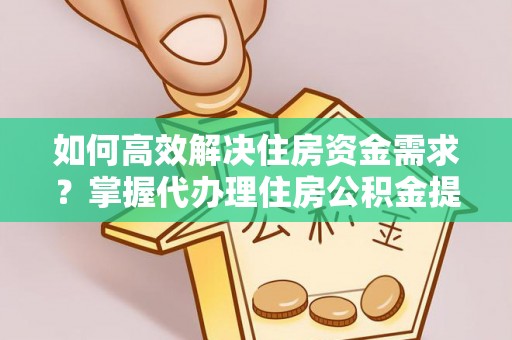 景洪如何高效解决住房资金需求？掌握代办理住房公积金提取技巧是关键