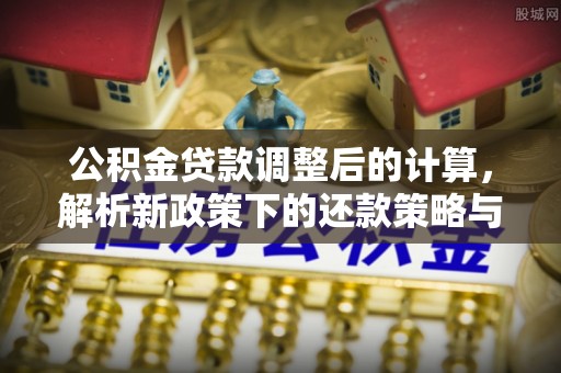 景洪公积金贷款调整后的计算，解析新政策下的还款策略与财务规划