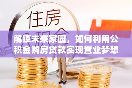 景洪解锁未来家园，如何利用公积金购房贷款实现置业梦想