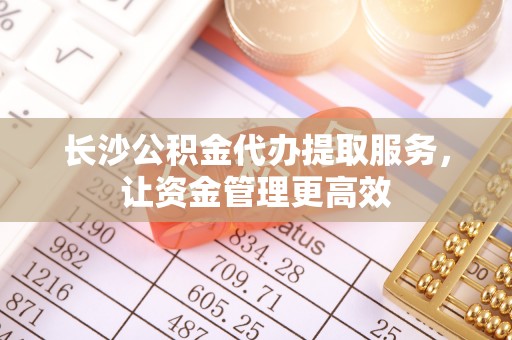 景洪长沙公积金代办提取服务，让资金管理更高效