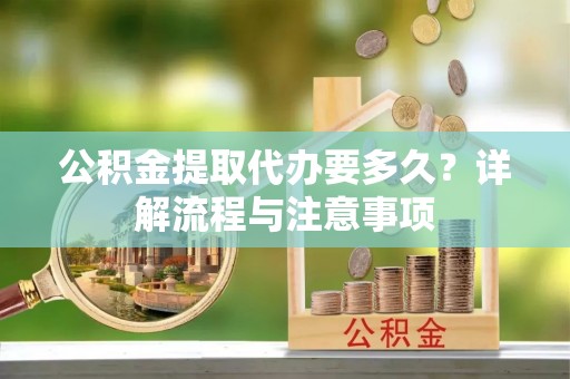 景洪公积金提取代办要多久？详解流程与注意事项