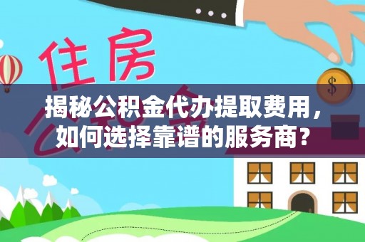 景洪揭秘公积金代办提取费用，如何选择靠谱的服务商？