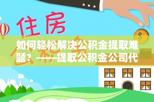 景洪如何轻松解决公积金提取难题？——提取公积金公司代办服务解析