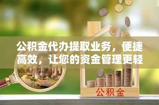 景洪公积金代办提取业务，便捷高效，让您的资金管理更轻松