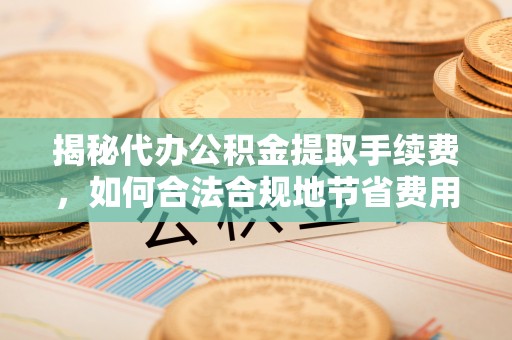景洪揭秘代办公积金提取手续费，如何合法合规地节省费用