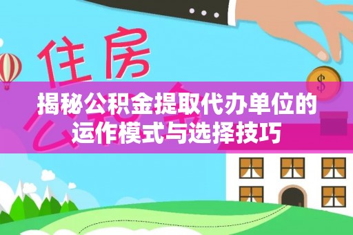 景洪揭秘公积金提取代办单位的运作模式与选择技巧