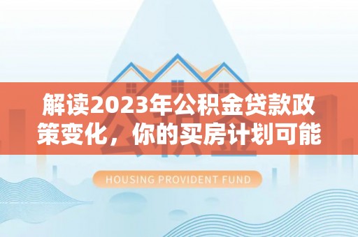 景洪解读2023年公积金贷款政策变化，你的买房计划可能需要重新规划