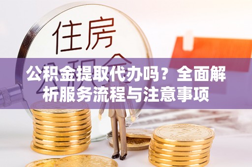 景洪公积金提取代办吗？全面解析服务流程与注意事项