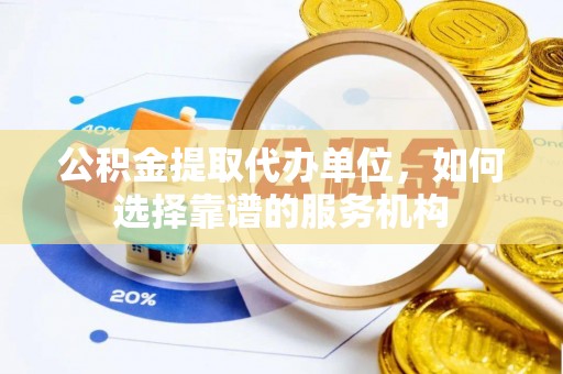 景洪公积金提取代办单位，如何选择靠谱的服务机构