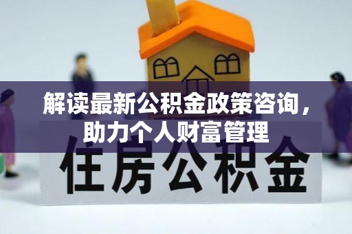 景洪解读最新公积金政策咨询，助力个人财富管理