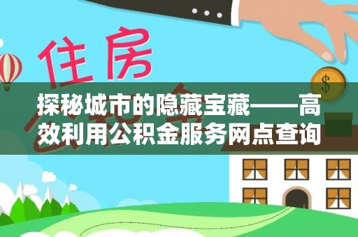 景洪探秘城市的隐藏宝藏——高效利用公积金服务网点查询提升生活品质