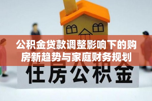 景洪公积金贷款调整影响下的购房新趋势与家庭财务规划