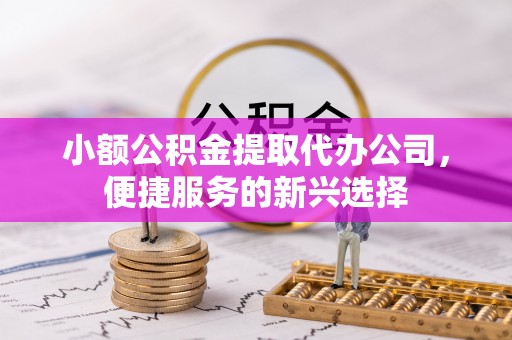 景洪小额公积金提取代办公司，便捷服务的新兴选择