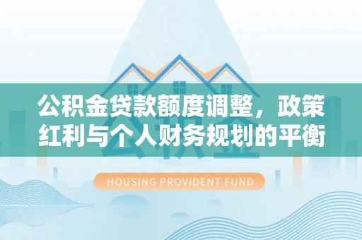 景洪公积金贷款额度调整，政策红利与个人财务规划的平衡之道