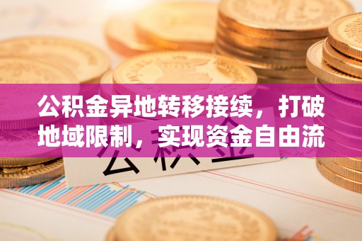 景洪公积金异地转移接续，打破地域限制，实现资金自由流动
