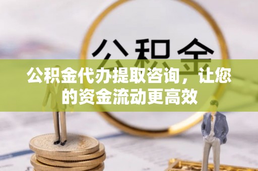 景洪公积金代办提取咨询，让您的资金流动更高效