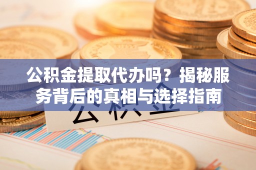 景洪公积金提取代办吗？揭秘服务背后的真相与选择指南