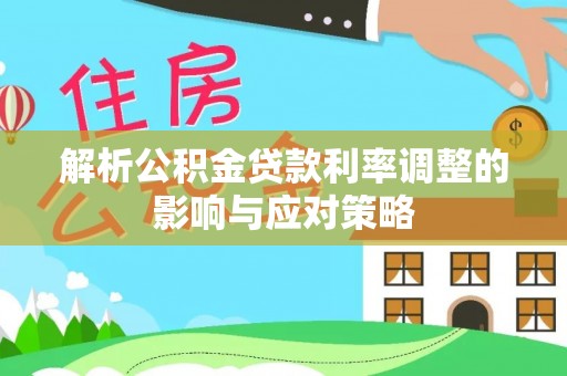 景洪解析公积金贷款利率调整的影响与应对策略