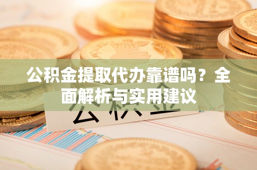 景洪公积金提取代办靠谱吗？全面解析与实用建议
