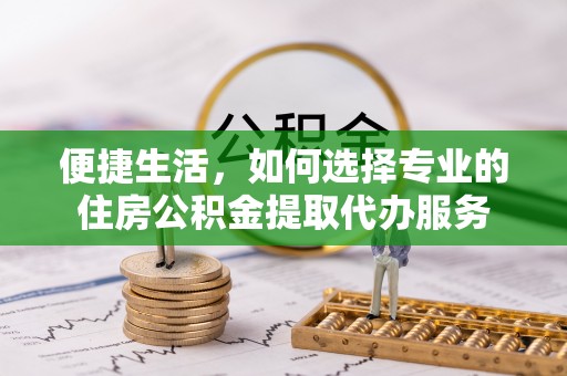 景洪便捷生活，如何选择专业的住房公积金提取代办服务
