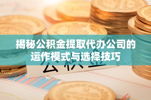景洪揭秘公积金提取代办公司的运作模式与选择技巧
