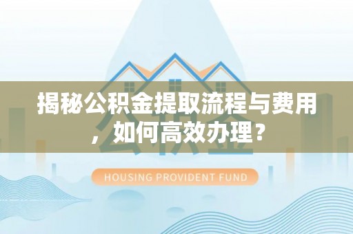 景洪揭秘公积金提取流程与费用，如何高效办理？