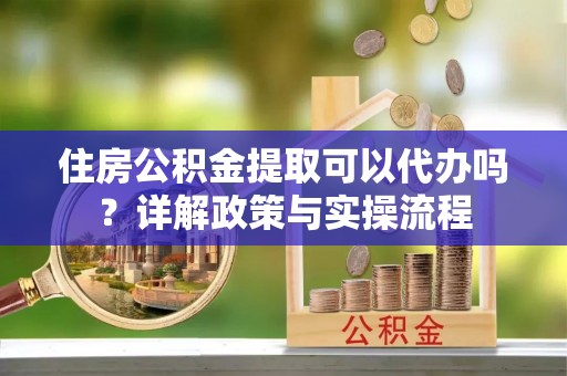 景洪住房公积金提取可以代办吗？详解政策与实操流程