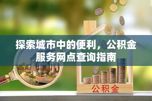 景洪探索城市中的便利，公积金服务网点查询指南
