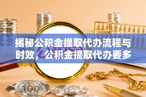 景洪揭秘公积金提取代办流程与时效，公积金提取代办要多久不再迷茫