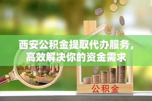 景洪西安公积金提取代办服务，高效解决你的资金需求