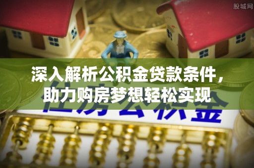 景洪深入解析公积金贷款条件，助力购房梦想轻松实现